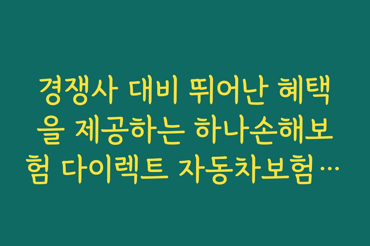 경쟁사 대비 뛰어난 혜택을 제공하는 하나손해보험 다이렉트 자동차보험 최신 할인 특약의 특징과 강점
