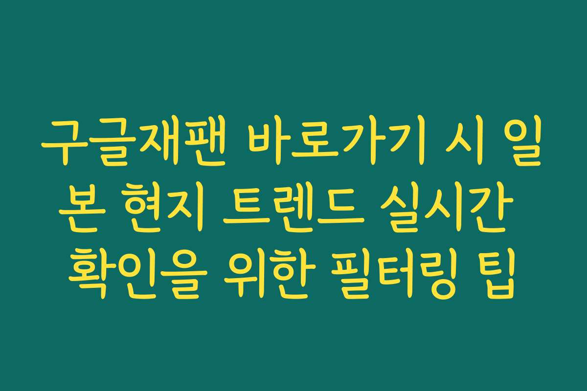 구글재팬 바로가기 시 일본 현지 트렌드 실시간 확인을 위한 필터링 팁