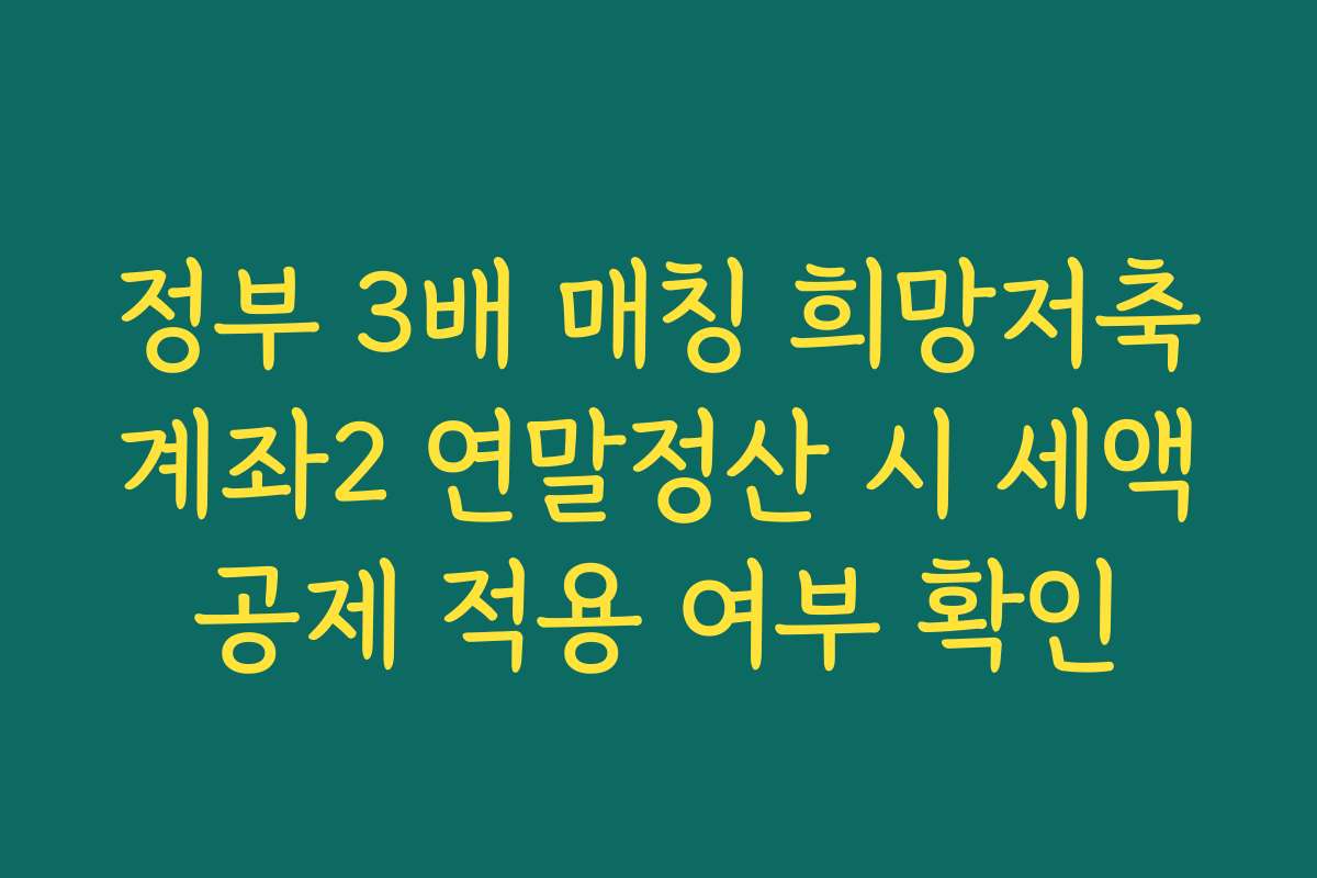 정부 3배 매칭 희망저축계좌2 연말정산 시 세액공제 적용 여부 확인