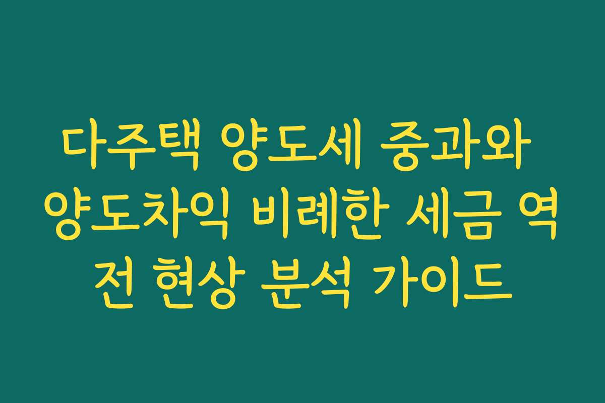 다주택 양도세 중과와 양도차익 비례한 세금 역전 현상 분석 가이드
