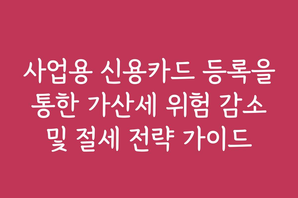 사업용 신용카드 등록을 통한 가산세 위험 감소 및 절세 전략 가이드