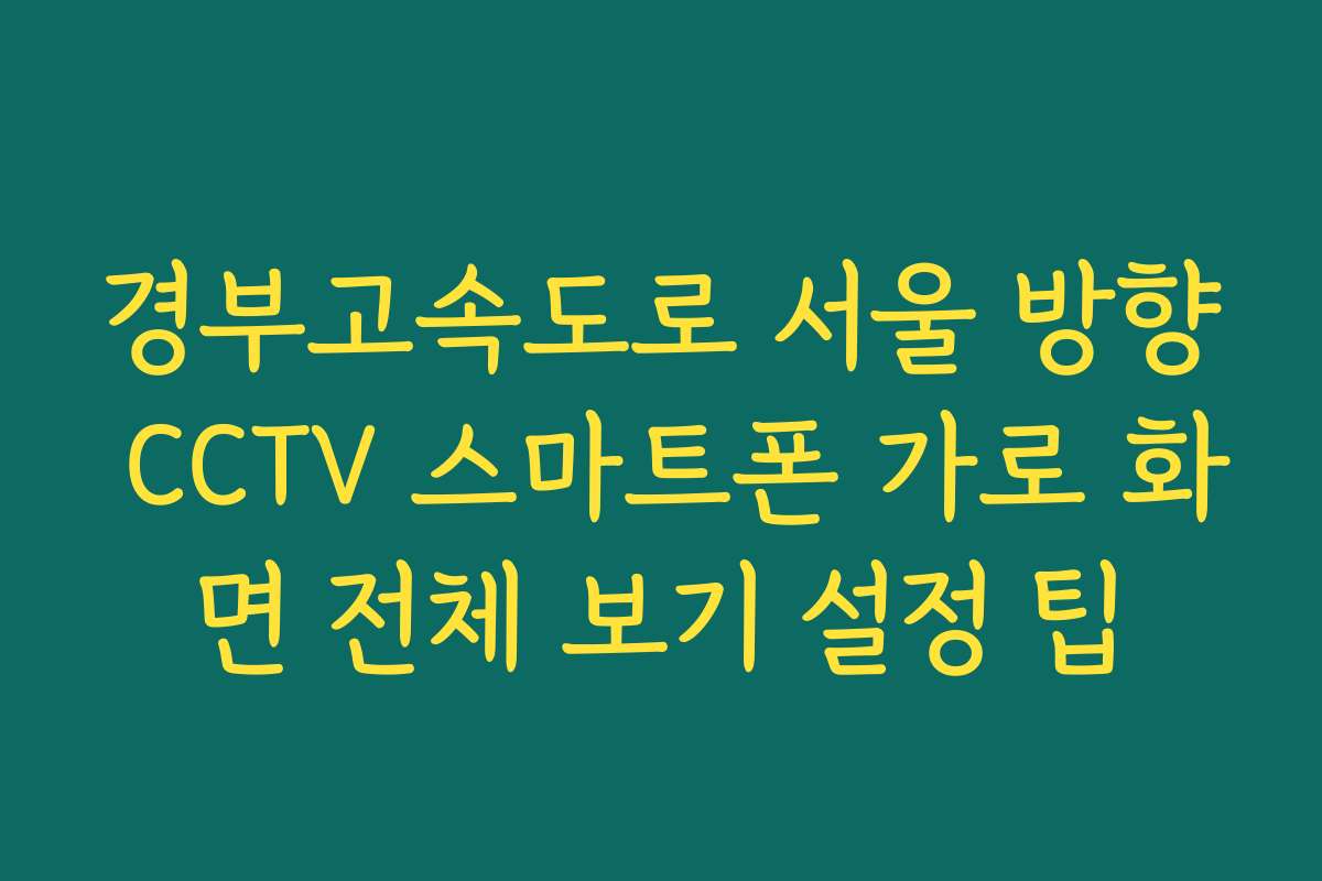경부고속도로 서울 방향 CCTV 스마트폰 가로 화면 전체 보기 설정 팁