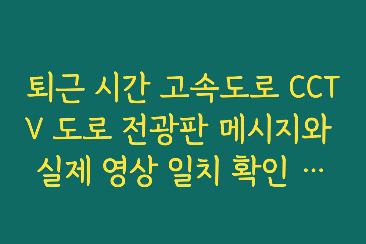 퇴근 시간 고속도로 CCTV 도로 전광판 메시지와 실제 영상 일치 확인 방법