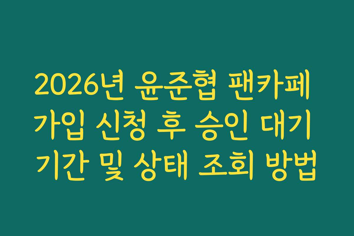 2026년 윤준협 팬카페 가입 신청 후 승인 대기 기간 및 상태 조회 방법