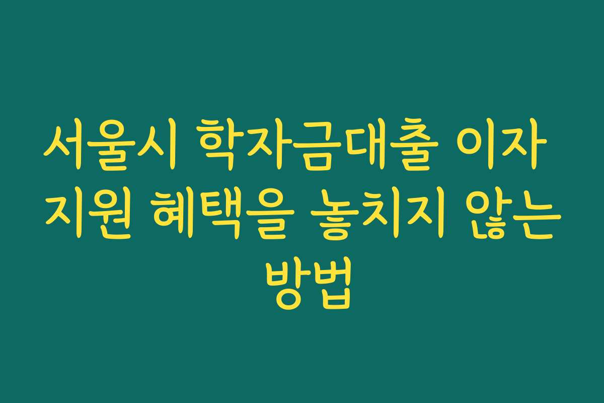 서울시 학자금대출 이자 지원 혜택을 놓치지 않는 방법