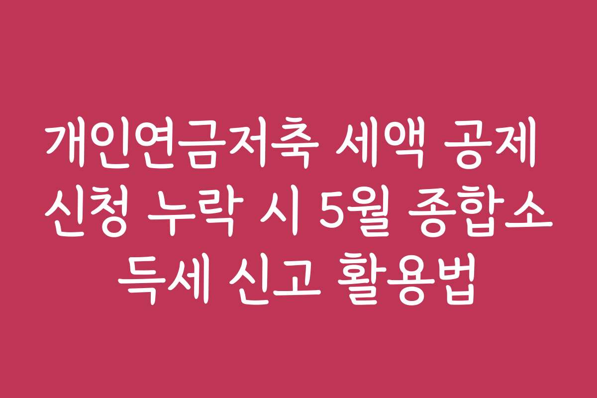 개인연금저축 세액 공제 신청 누락 시 5월 종합소득세 신고 활용법