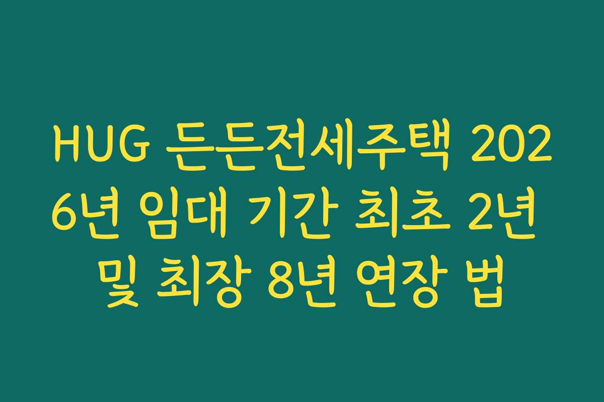 HUG 든든전세주택 2026년 임대 기간 최초 2년 및 최장 8년 연장 법