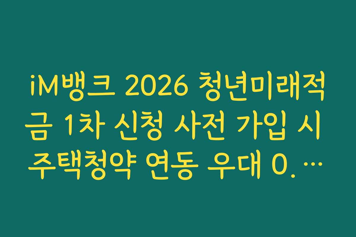 iM뱅크 2026 청년미래적금 1차 신청 사전 가입 시 주택청약 연동 우대 0.5퍼센트 팩트