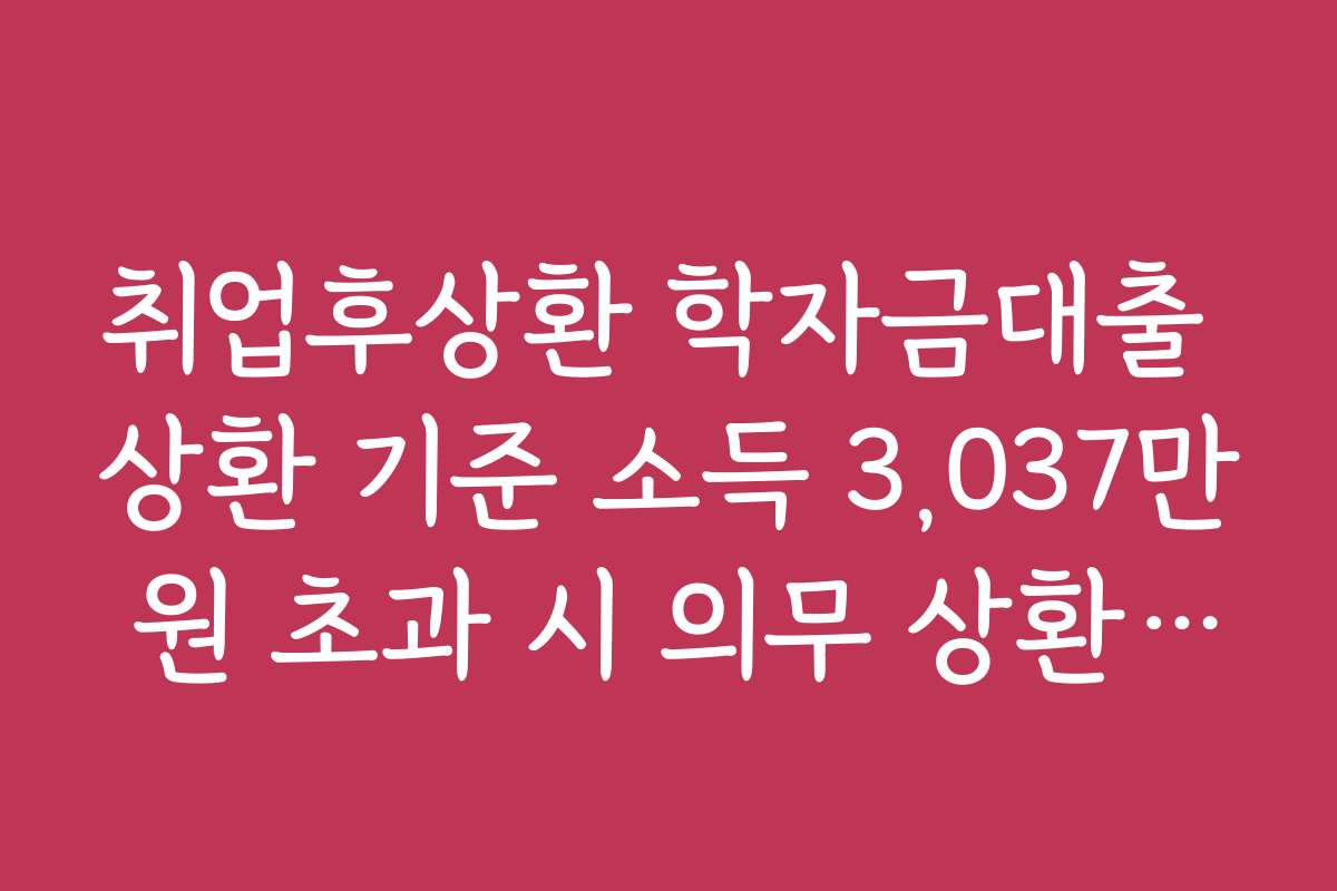 취업후상환 학자금대출 상환 기준 소득 3,037만 원 초과 시 의무 상환 요령