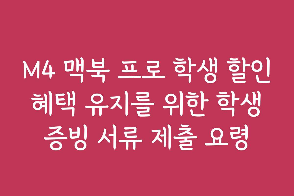 M4 맥북 프로 학생 할인 혜택 유지를 위한 학생 증빙 서류 제출 요령