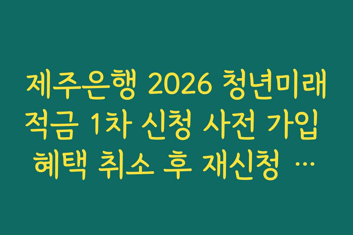 제주은행 2026 청년미래적금 1차 신청 사전 가입 혜택 취소 후 재신청 가능 기간 정리
