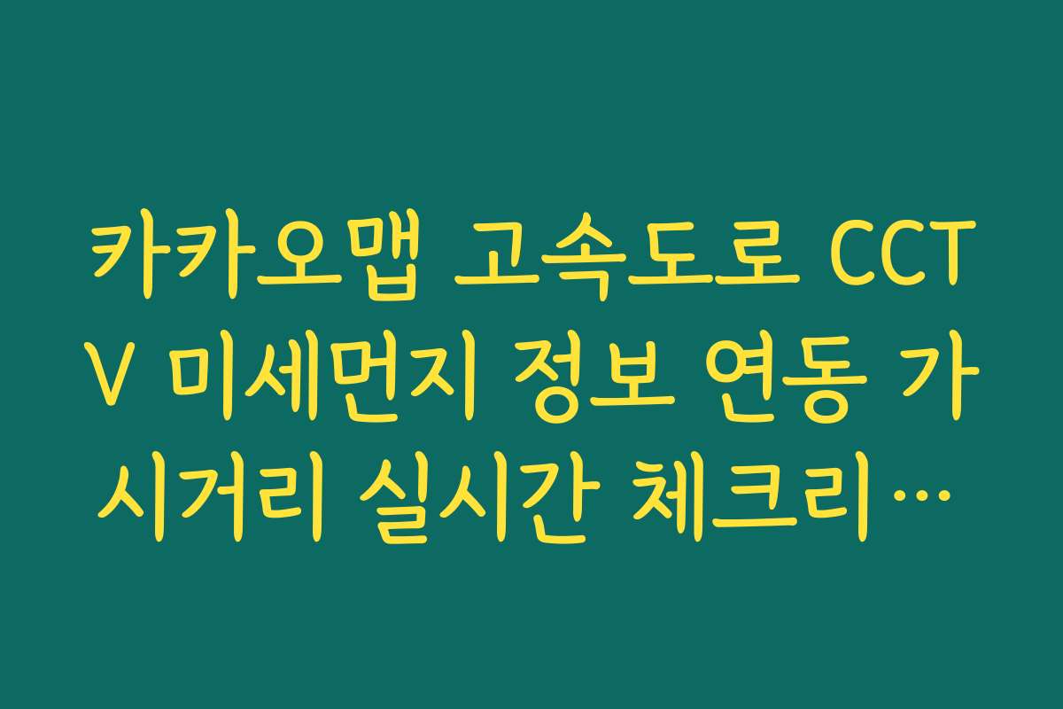 카카오맵 고속도로 CCTV 미세먼지 정보 연동 가시거리 실시간 체크리스트 팁