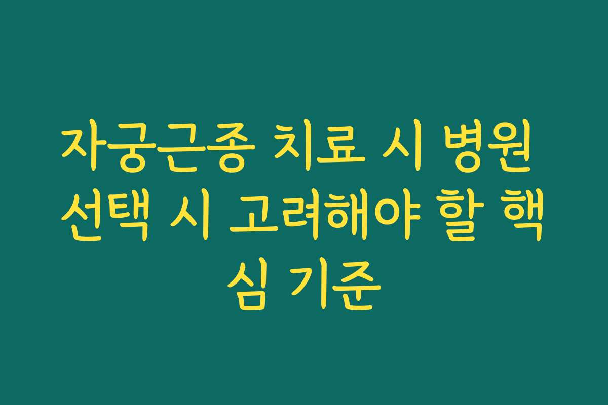 자궁근종 치료 시 병원 선택 시 고려해야 할 핵심 기준
