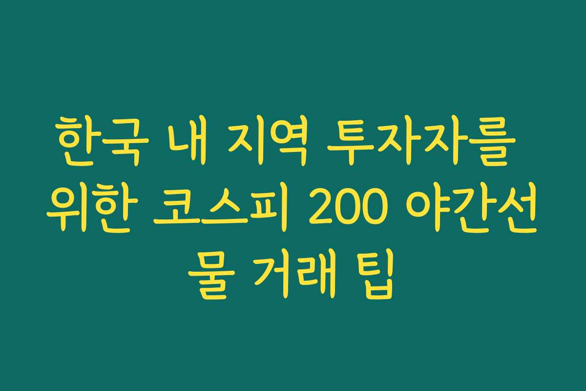 한국 내 지역 투자자를 위한 코스피 200 야간선물 거래 팁