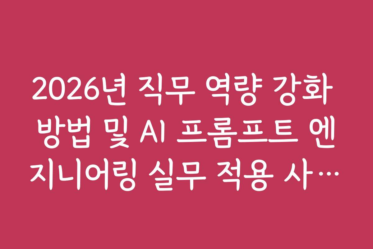 2026년 직무 역량 강화 방법 및 AI 프롬프트 엔지니어링 실무 적용 사례 학습