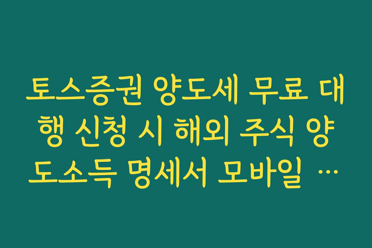 토스증권 양도세 무료 대행 신청 시 해외 주식 양도소득 명세서 모바일 발급