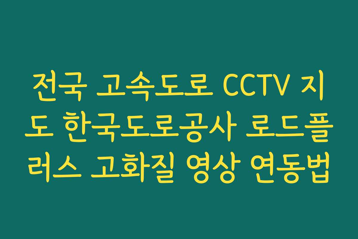 전국 고속도로 CCTV 지도 한국도로공사 로드플러스 고화질 영상 연동법