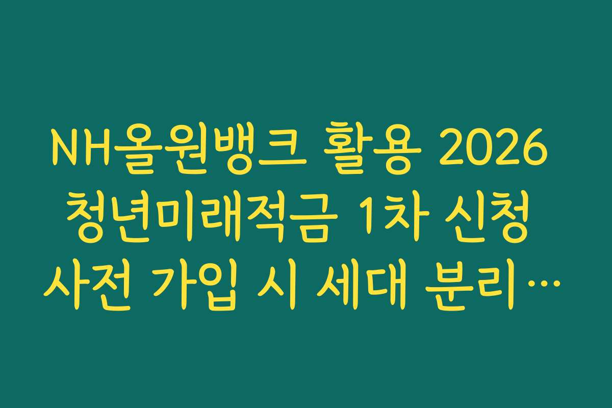 NH올원뱅크 활용 2026 청년미래적금 1차 신청 사전 가입 시 세대 분리 요건 팩트 체크