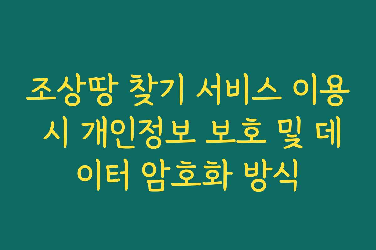 조상땅 찾기 서비스 이용 시 개인정보 보호 및 데이터 암호화 방식