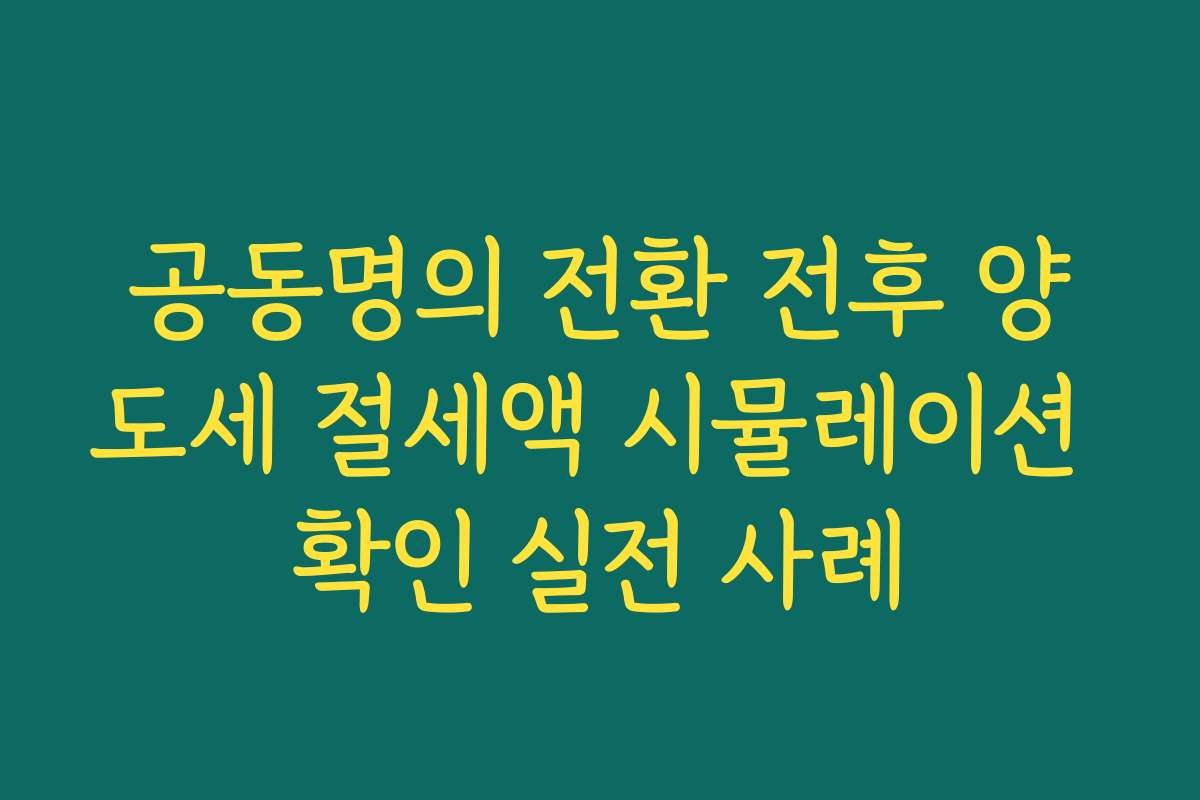 공동명의 전환 전후 양도세 절세액 시뮬레이션 확인 실전 사례