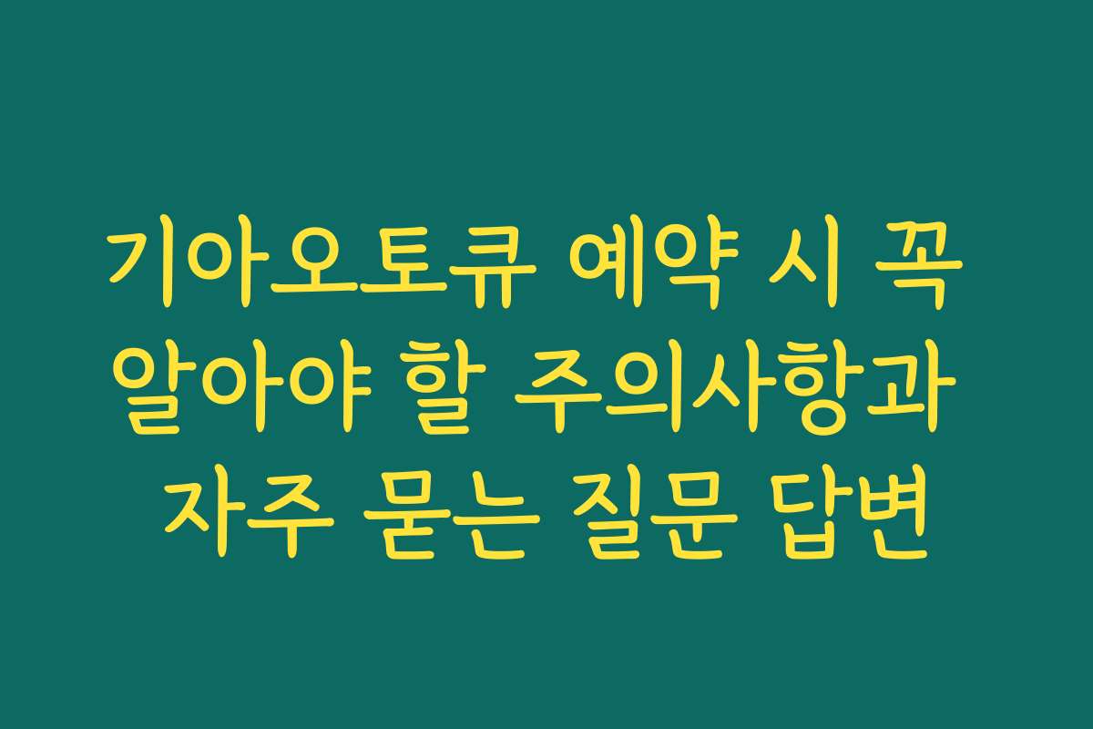 기아오토큐 예약 시 꼭 알아야 할 주의사항과 자주 묻는 질문 답변