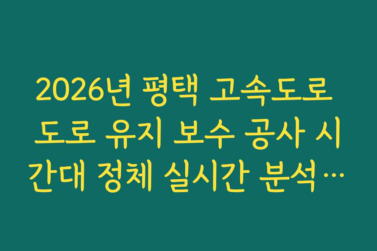 2026년 평택 고속도로 도로 유지 보수 공사 시간대 정체 실시간 분석 정보