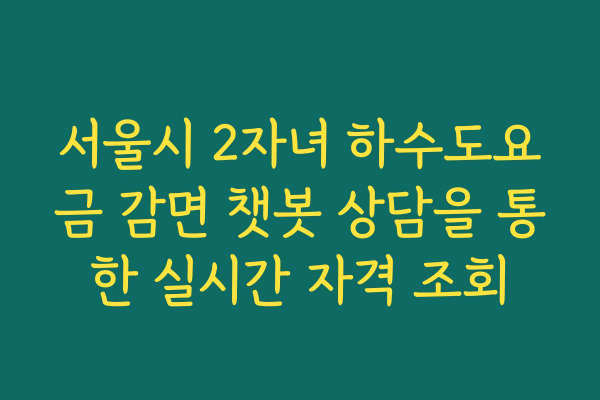 서울시 2자녀 하수도요금 감면 챗봇 상담을 통한 실시간 자격 조회