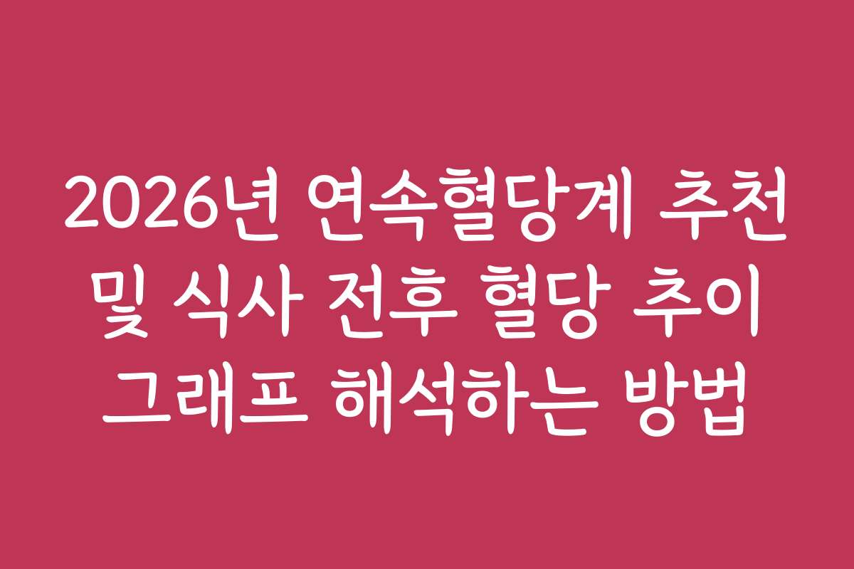 2026년 연속혈당계 추천 및 식사 전후 혈당 추이 그래프 해석하는 방법