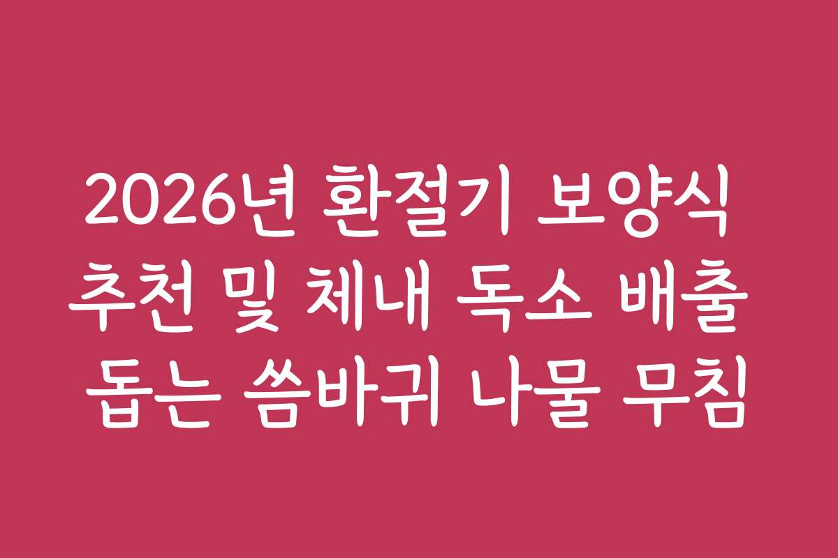 2026년 환절기 보양식 추천 및 체내 독소 배출 돕는 씀바귀 나물 무침