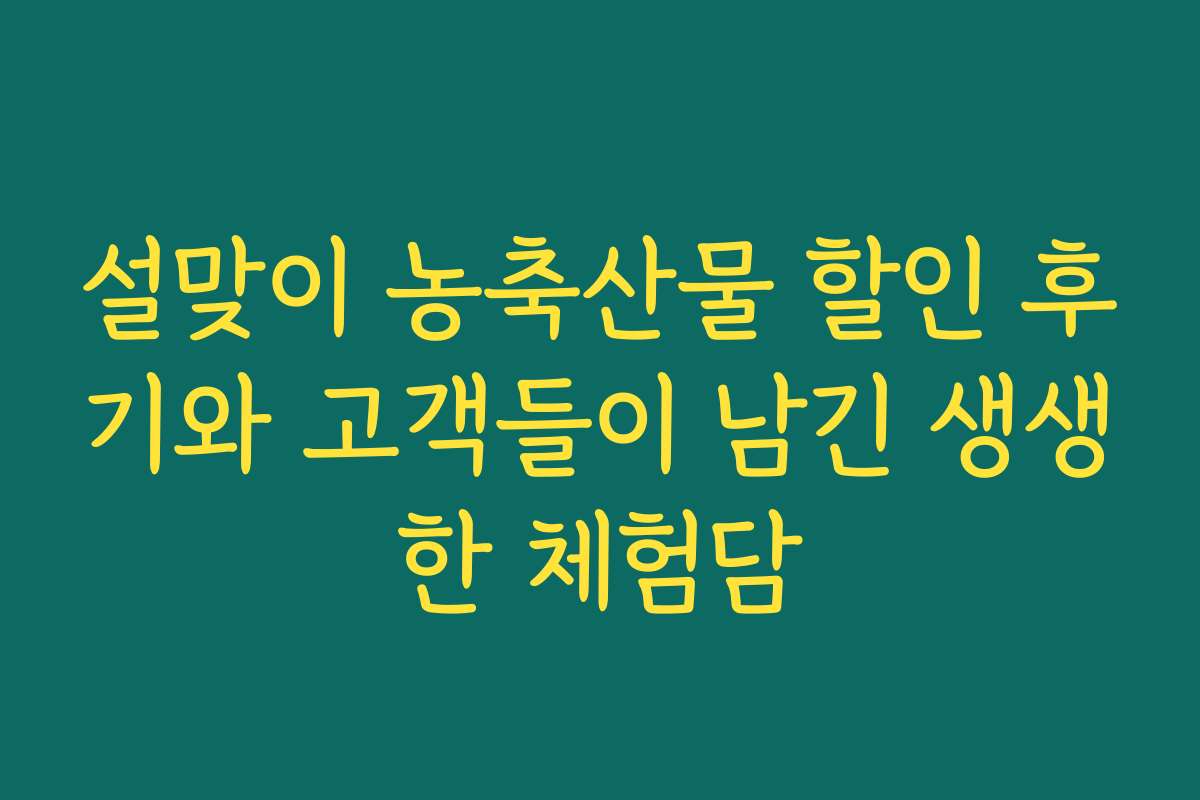 설맞이 농축산물 할인 후기와 고객들이 남긴 생생한 체험담