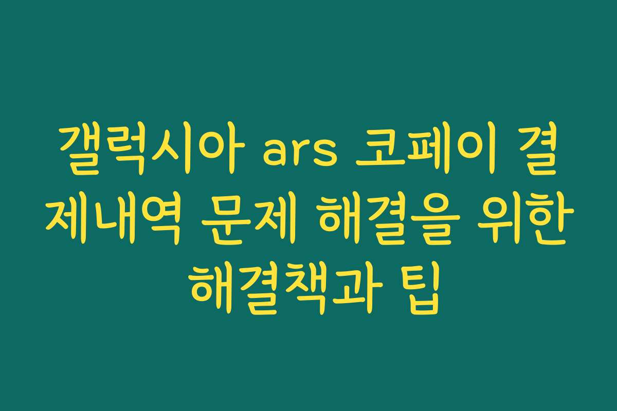 갤럭시아 ars 코페이 결제내역 문제 해결을 위한 해결책과 팁