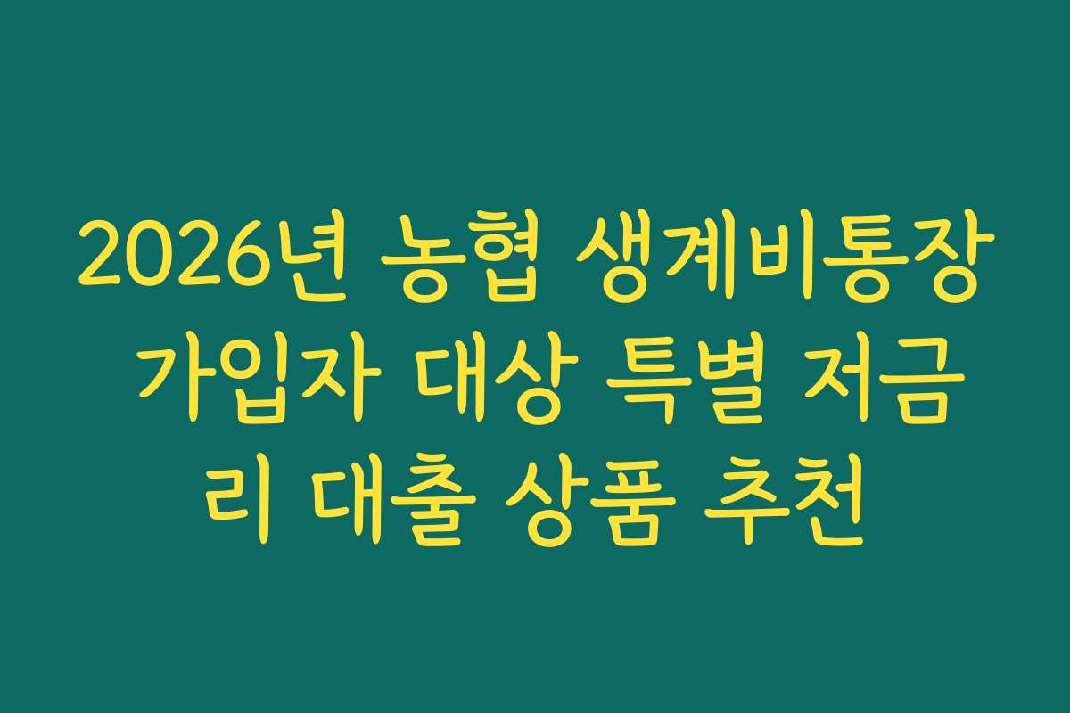 2026년 농협 생계비통장 가입자 대상 특별 저금리 대출 상품 추천