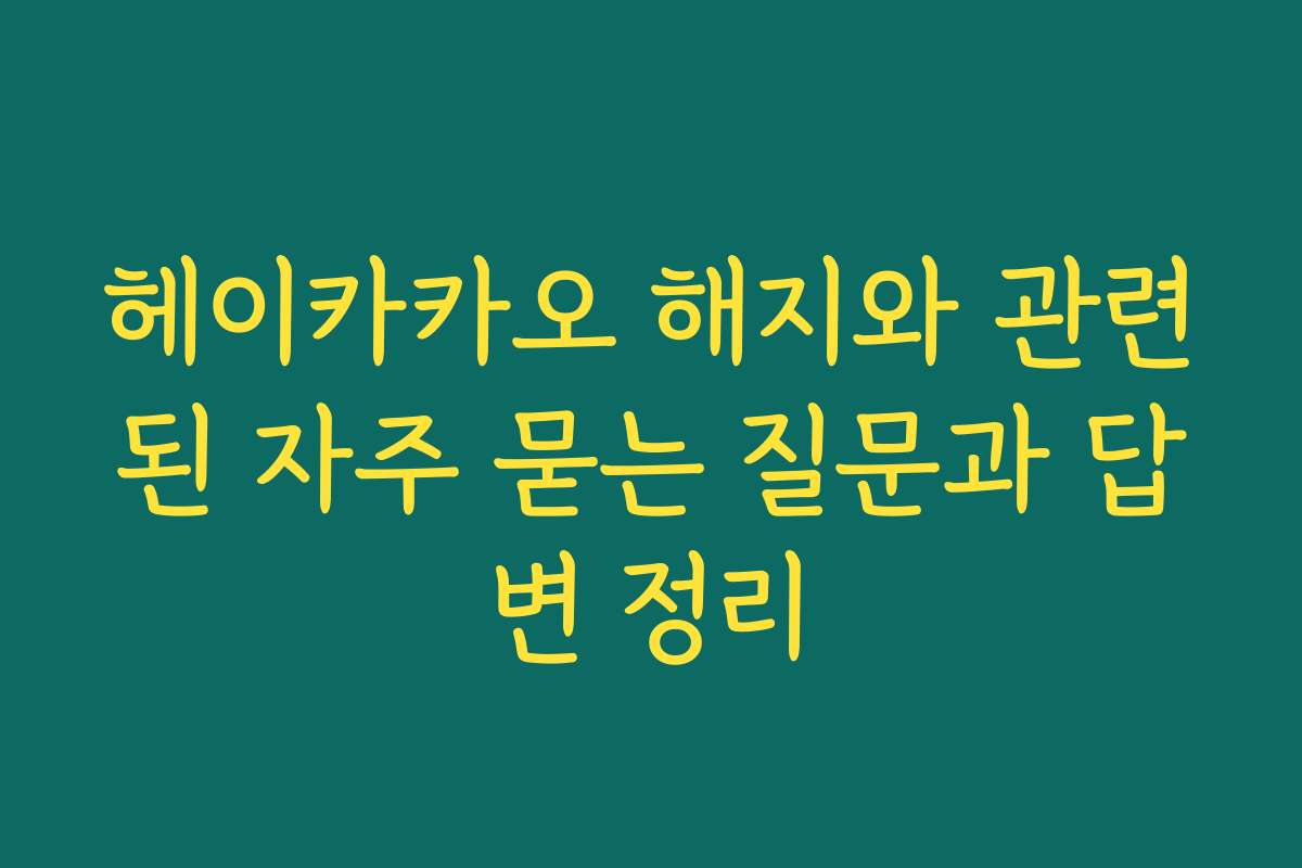 헤이카카오 해지와 관련된 자주 묻는 질문과 답변 정리