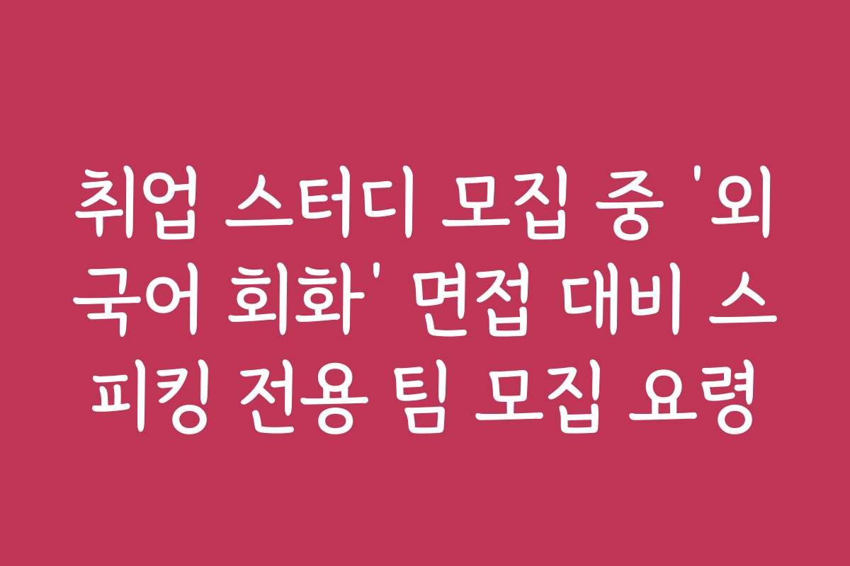 취업 스터디 모집 중 ‘외국어 회화’ 면접 대비 스피킹 전용 팀 모집 요령
