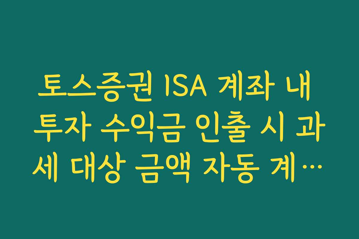 토스증권 ISA 계좌 내 투자 수익금 인출 시 과세 대상 금액 자동 계산기 활용