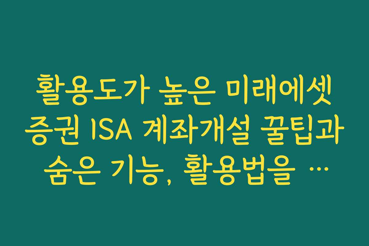 활용도가 높은 미래에셋증권 ISA 계좌개설 꿀팁과 숨은 기능, 활용법을 전해드립니다