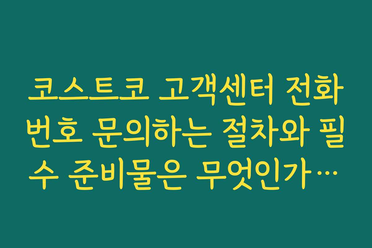 코스트코 고객센터 전화번호 문의하는 절차와 필수 준비물은 무엇인가요?