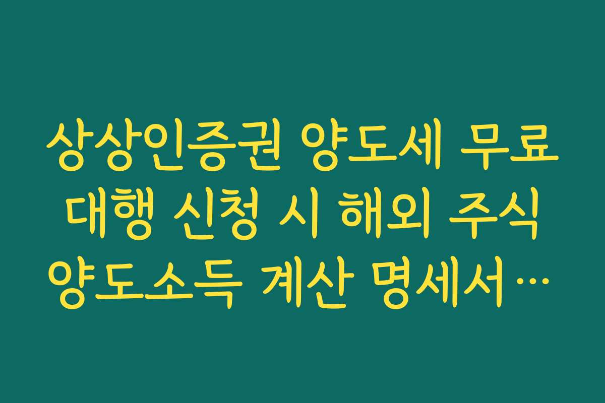 상상인증권 양도세 무료 대행 신청 시 해외 주식 양도소득 계산 명세서 활용