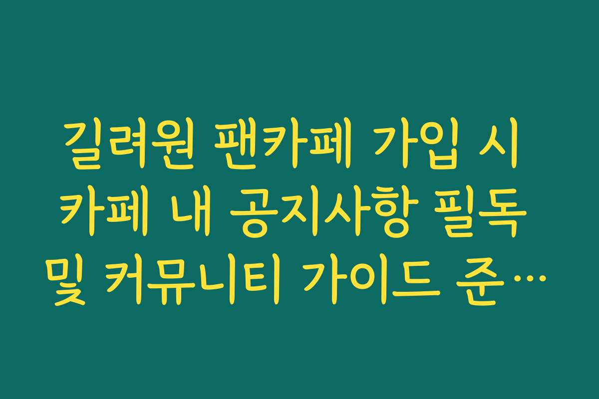 길려원 팬카페 가입 시 카페 내 공지사항 필독 및 커뮤니티 가이드 준수 사항