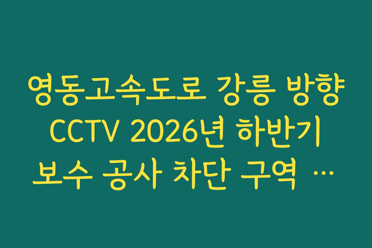 영동고속도로 강릉 방향 CCTV 2026년 하반기 보수 공사 차단 구역 확인