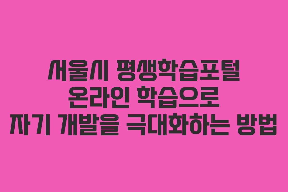 서울시 평생학습포털 온라인 학습으로 자기 개발을 극대화하는 방법