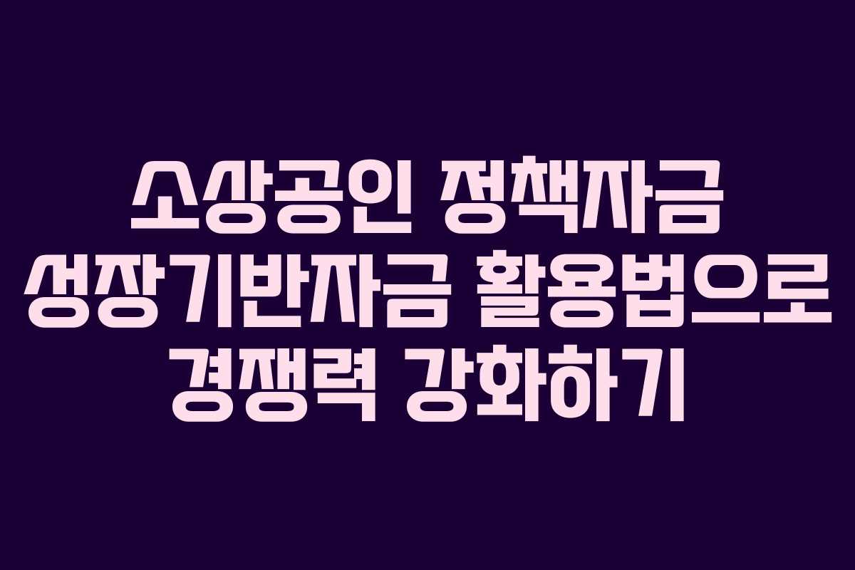 소상공인 정책자금 성장기반자금 활용법으로 경쟁력 강화하기