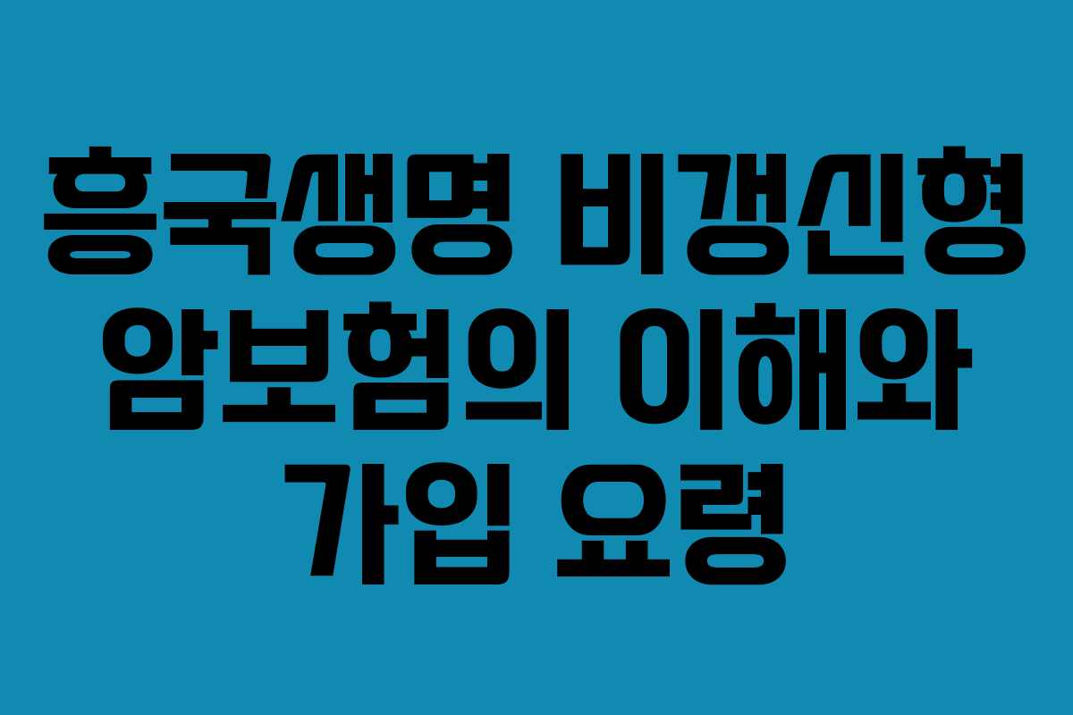 흥국생명 비갱신형 암보험의 이해와 가입 요령