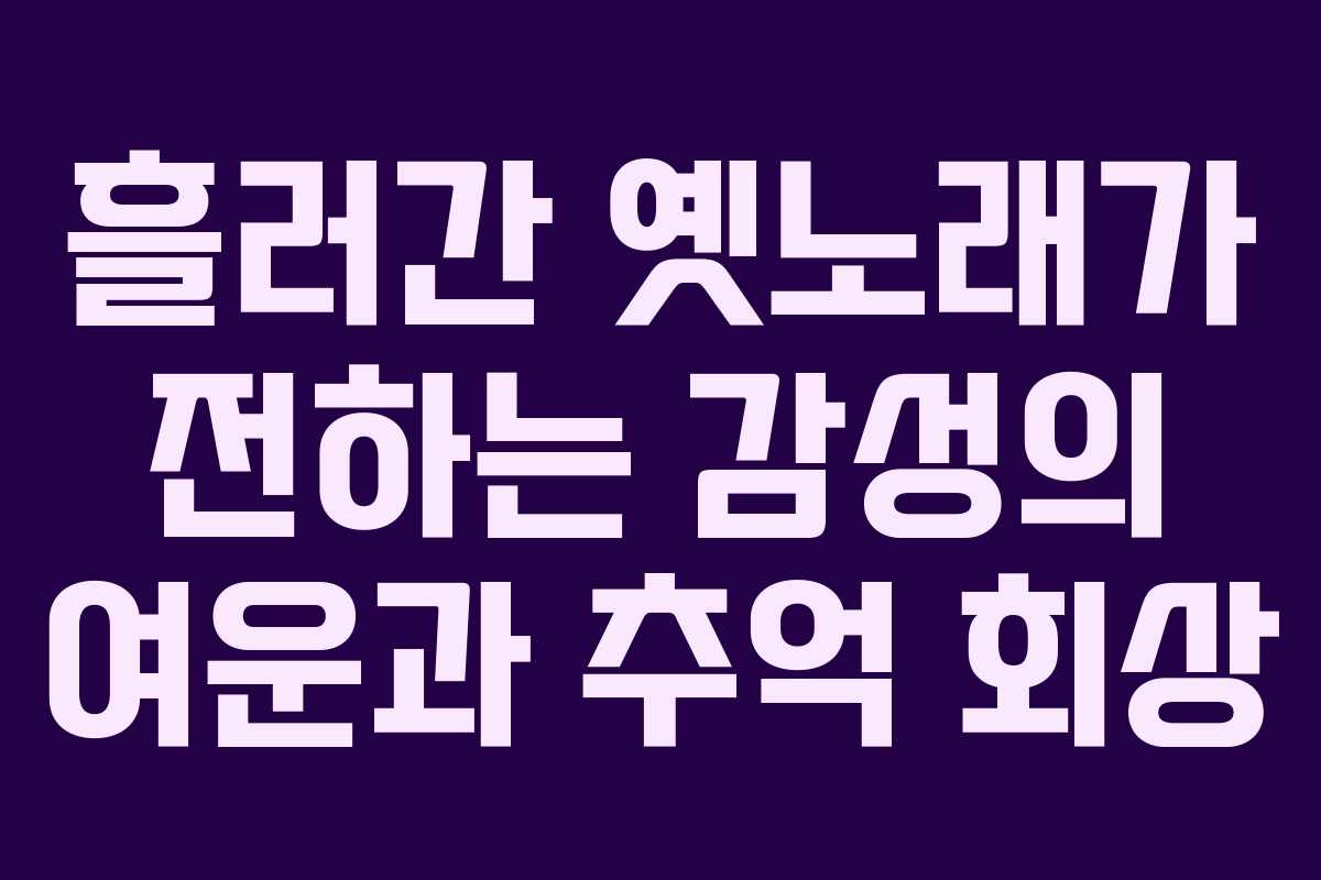 흘러간 옛노래가 전하는 감성의 여운과 추억 회상