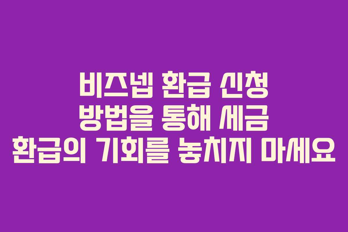 비즈넵 환급 신청 방법을 통해 세금 환급의 기회를 놓치지 마세요