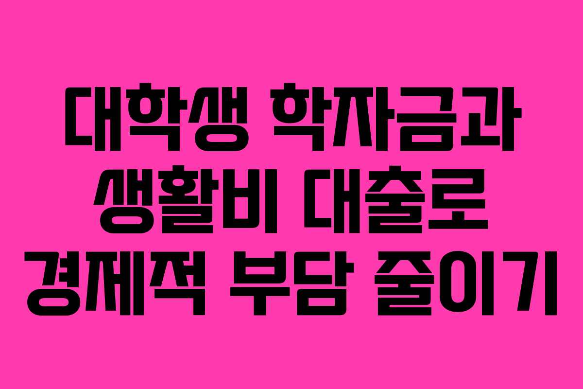 대학생 학자금과 생활비 대출로 경제적 부담 줄이기