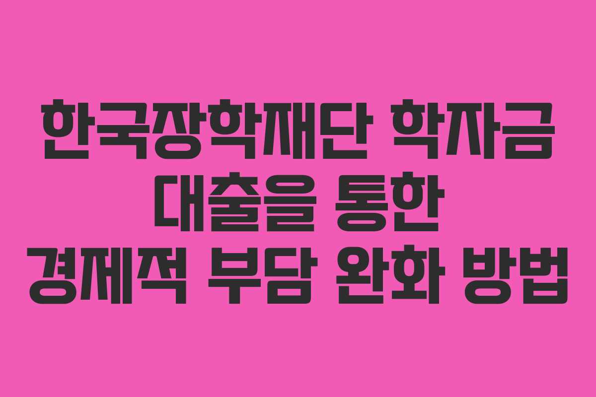 한국장학재단 학자금 대출을 통한 경제적 부담 완화 방법