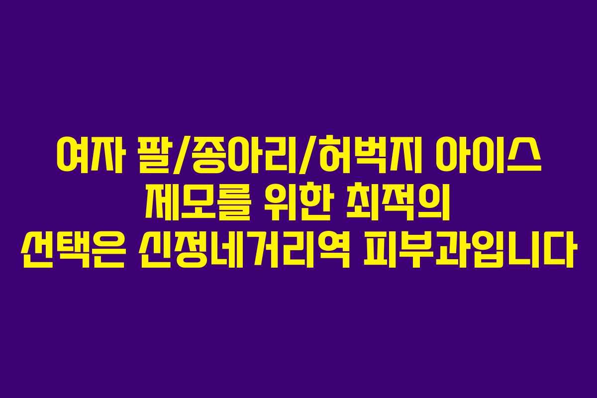 여자 팔/종아리/허벅지 아이스 제모를 위한 최적의 선택은 신정네거리역 피부과입니다