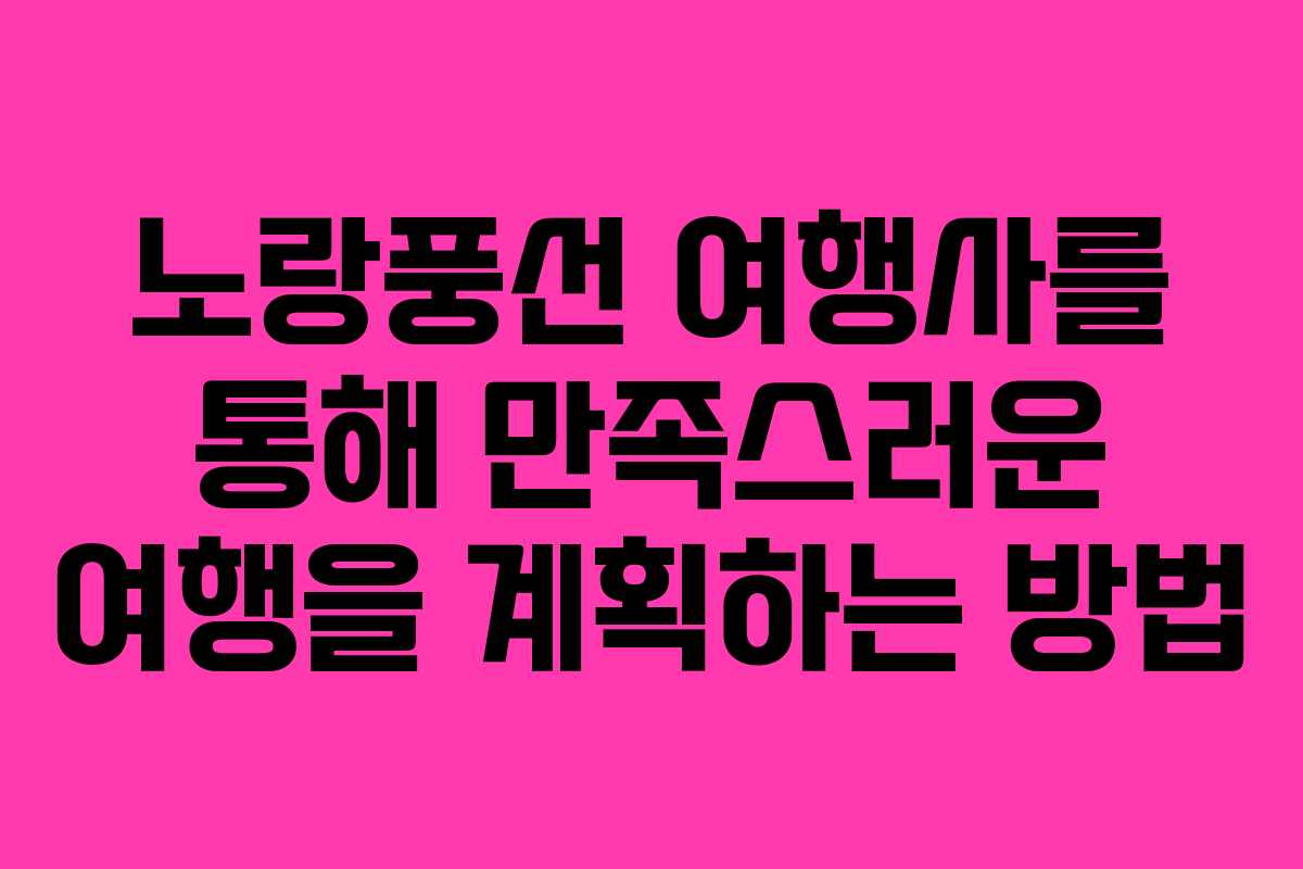 노랑풍선 여행사를 통해 만족스러운 여행을 계획하는 방법