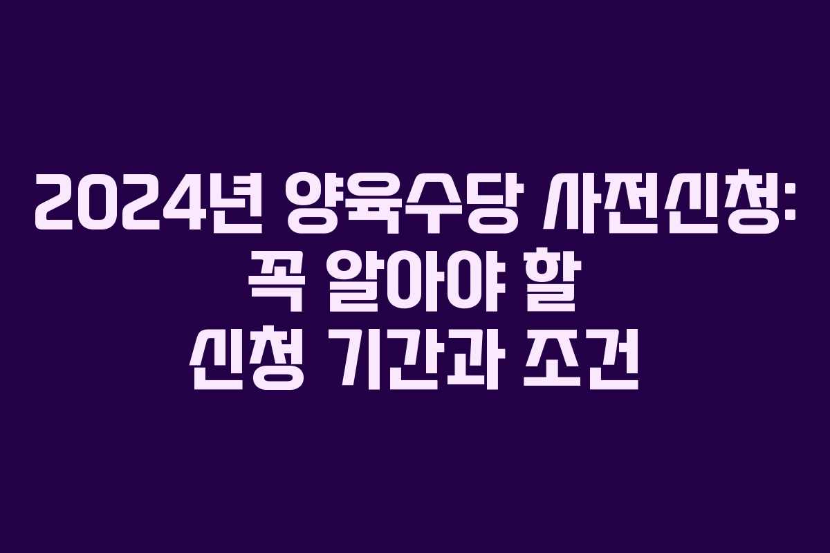 2024년 양육수당 사전신청: 꼭 알아야 할 신청 기간과 조건